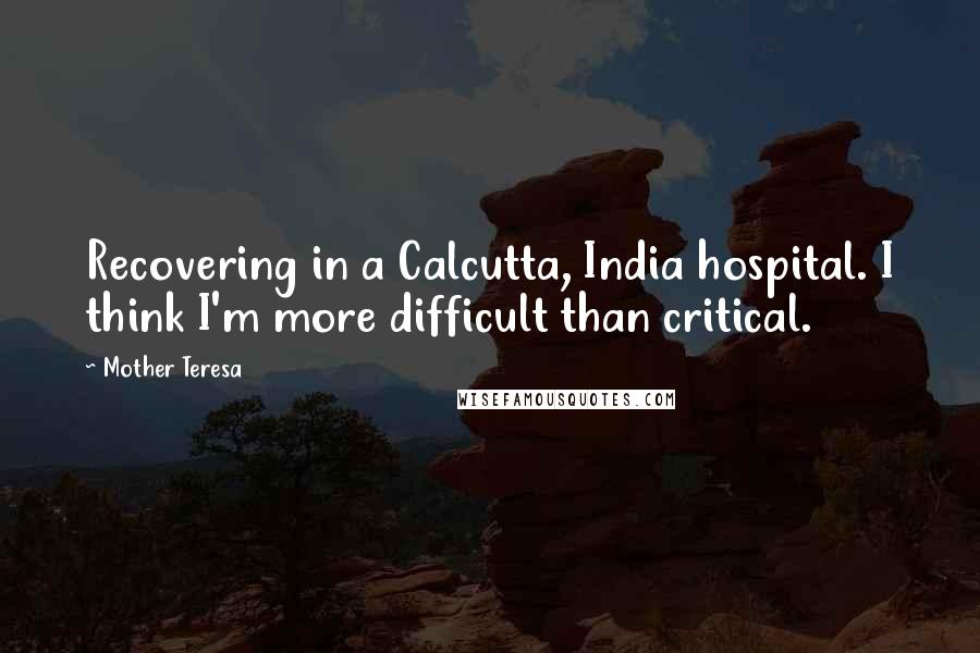 Mother Teresa Quotes: Recovering in a Calcutta, India hospital. I think I'm more difficult than critical.