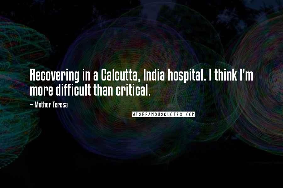 Mother Teresa Quotes: Recovering in a Calcutta, India hospital. I think I'm more difficult than critical.