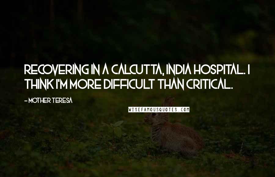 Mother Teresa Quotes: Recovering in a Calcutta, India hospital. I think I'm more difficult than critical.