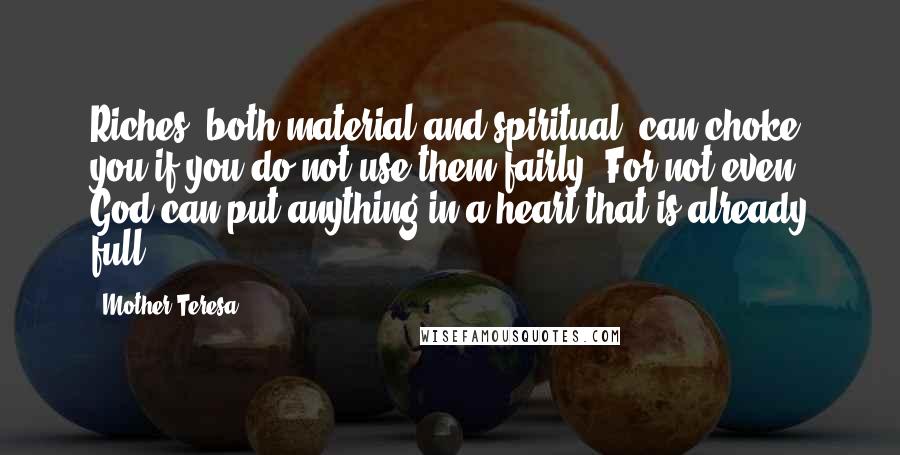 Mother Teresa Quotes: Riches, both material and spiritual, can choke you if you do not use them fairly. For not even God can put anything in a heart that is already full.