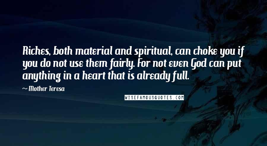 Mother Teresa Quotes: Riches, both material and spiritual, can choke you if you do not use them fairly. For not even God can put anything in a heart that is already full.