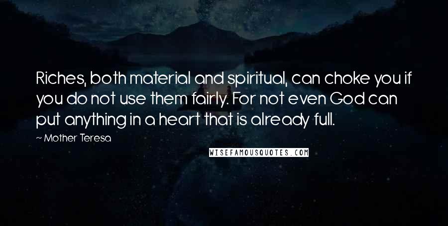 Mother Teresa Quotes: Riches, both material and spiritual, can choke you if you do not use them fairly. For not even God can put anything in a heart that is already full.