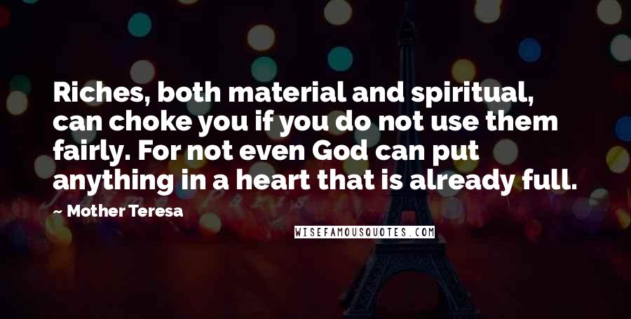 Mother Teresa Quotes: Riches, both material and spiritual, can choke you if you do not use them fairly. For not even God can put anything in a heart that is already full.