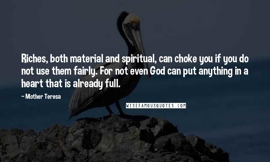 Mother Teresa Quotes: Riches, both material and spiritual, can choke you if you do not use them fairly. For not even God can put anything in a heart that is already full.