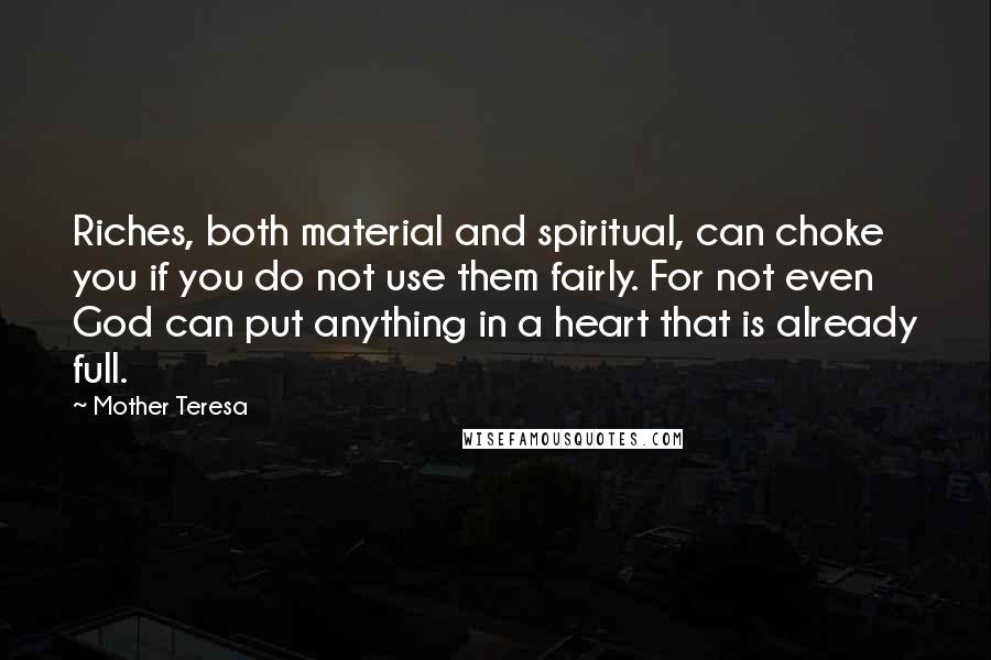 Mother Teresa Quotes: Riches, both material and spiritual, can choke you if you do not use them fairly. For not even God can put anything in a heart that is already full.