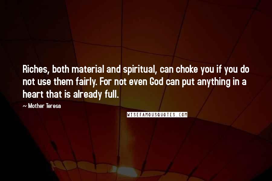 Mother Teresa Quotes: Riches, both material and spiritual, can choke you if you do not use them fairly. For not even God can put anything in a heart that is already full.