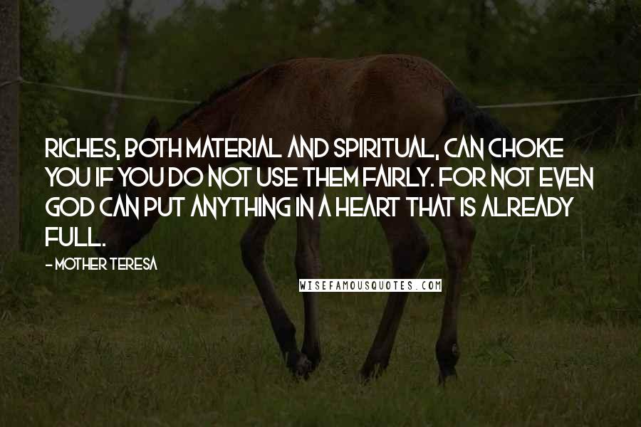 Mother Teresa Quotes: Riches, both material and spiritual, can choke you if you do not use them fairly. For not even God can put anything in a heart that is already full.