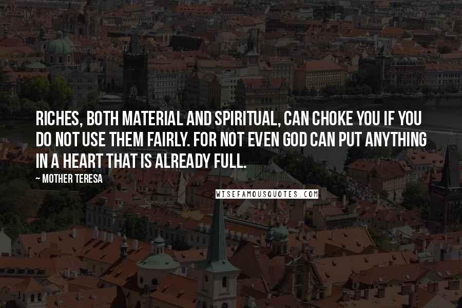 Mother Teresa Quotes: Riches, both material and spiritual, can choke you if you do not use them fairly. For not even God can put anything in a heart that is already full.