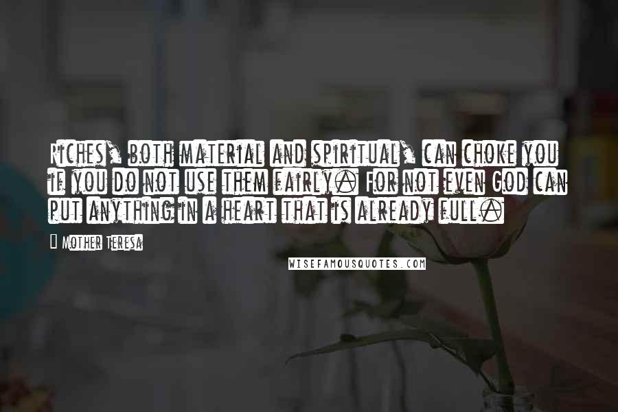 Mother Teresa Quotes: Riches, both material and spiritual, can choke you if you do not use them fairly. For not even God can put anything in a heart that is already full.