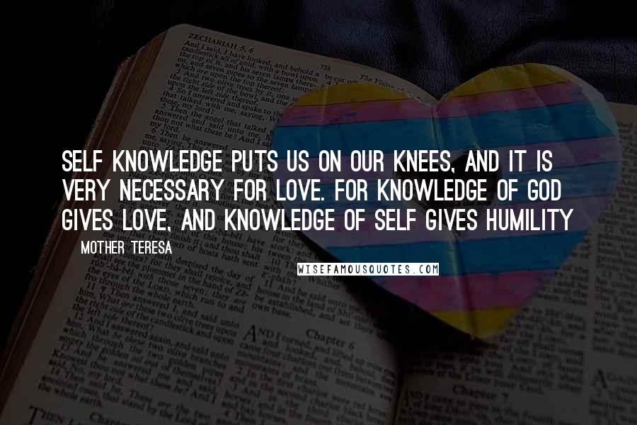 Mother Teresa Quotes: Self knowledge puts us on our knees, and it is very necessary for love. For knowledge of God gives love, and knowledge of self gives humility