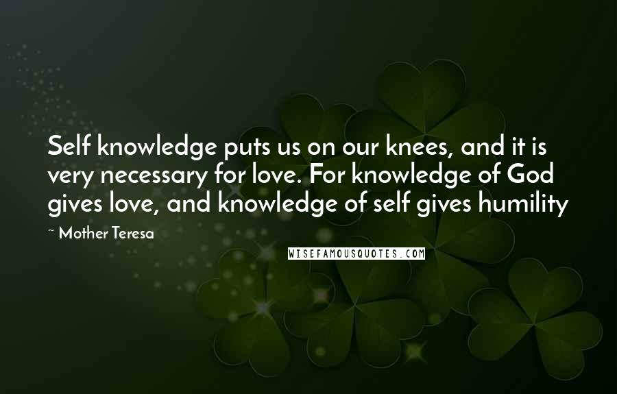 Mother Teresa Quotes: Self knowledge puts us on our knees, and it is very necessary for love. For knowledge of God gives love, and knowledge of self gives humility