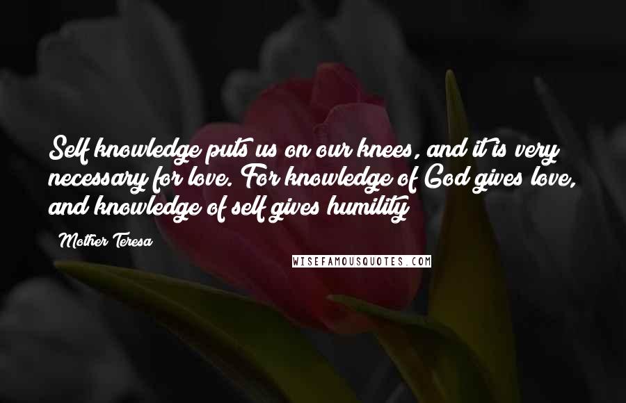 Mother Teresa Quotes: Self knowledge puts us on our knees, and it is very necessary for love. For knowledge of God gives love, and knowledge of self gives humility
