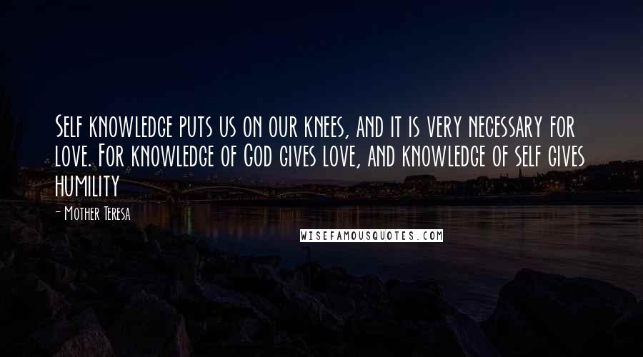 Mother Teresa Quotes: Self knowledge puts us on our knees, and it is very necessary for love. For knowledge of God gives love, and knowledge of self gives humility