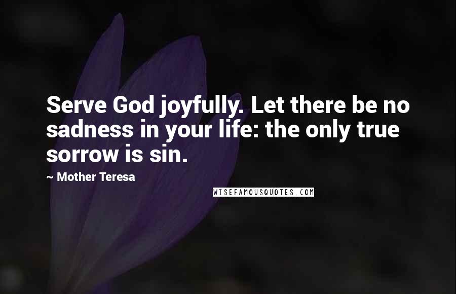 Mother Teresa Quotes: Serve God joyfully. Let there be no sadness in your life: the only true sorrow is sin.