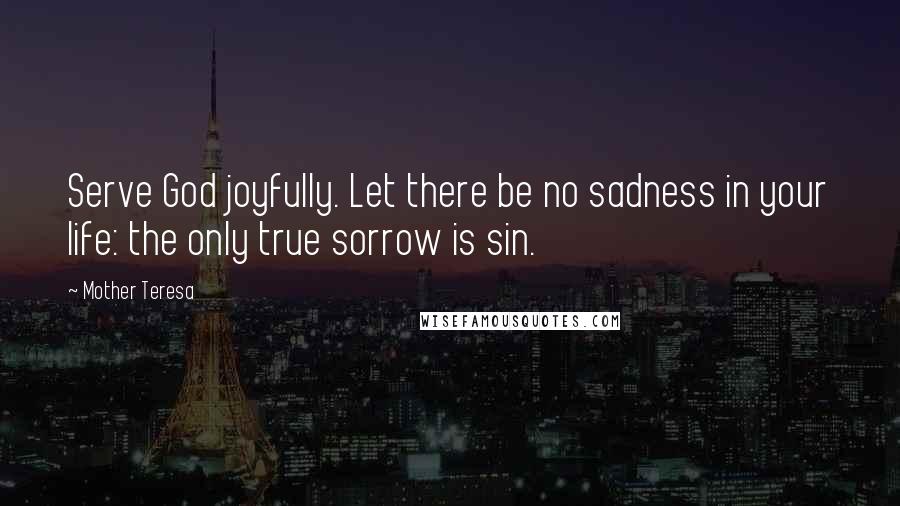 Mother Teresa Quotes: Serve God joyfully. Let there be no sadness in your life: the only true sorrow is sin.