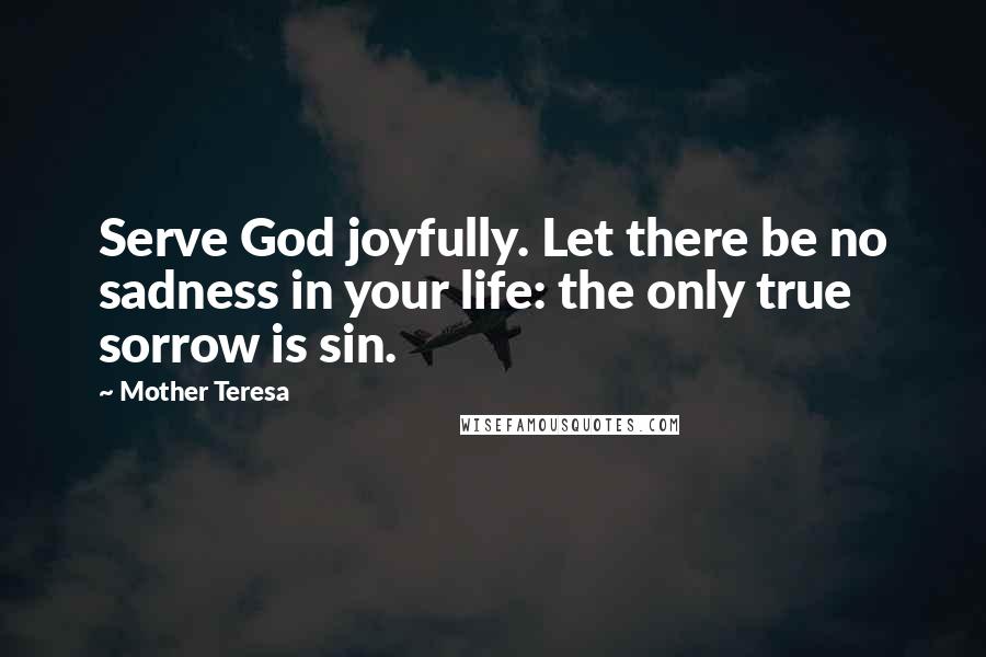 Mother Teresa Quotes: Serve God joyfully. Let there be no sadness in your life: the only true sorrow is sin.