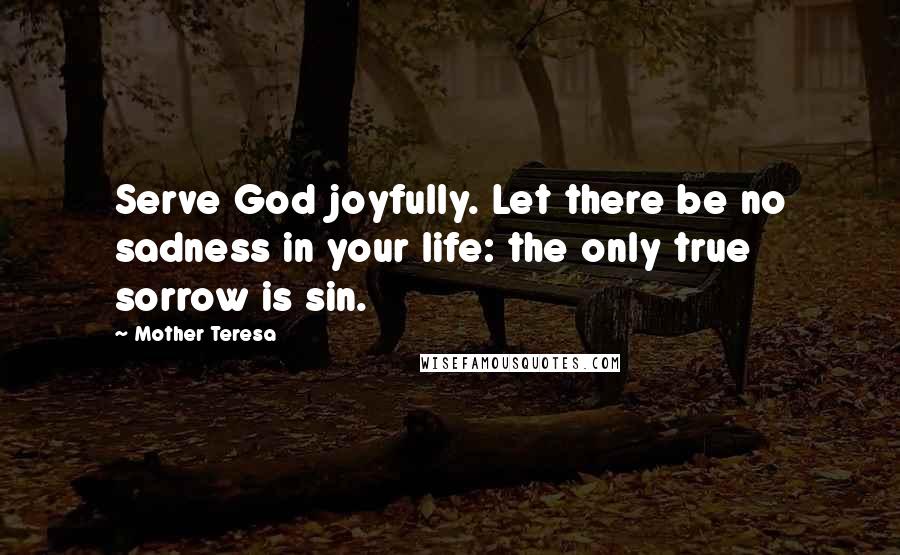 Mother Teresa Quotes: Serve God joyfully. Let there be no sadness in your life: the only true sorrow is sin.