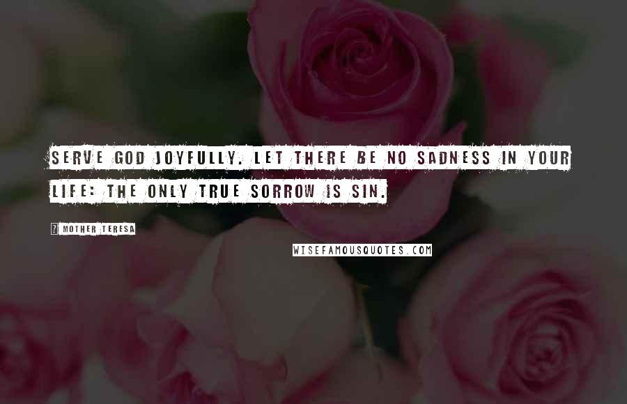 Mother Teresa Quotes: Serve God joyfully. Let there be no sadness in your life: the only true sorrow is sin.