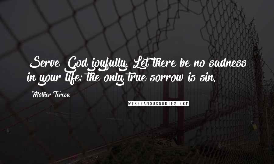 Mother Teresa Quotes: Serve God joyfully. Let there be no sadness in your life: the only true sorrow is sin.
