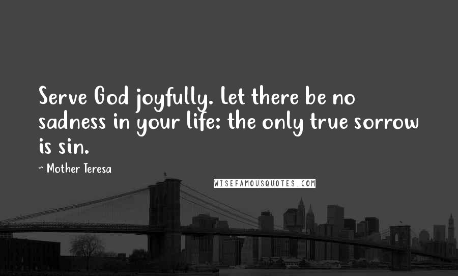 Mother Teresa Quotes: Serve God joyfully. Let there be no sadness in your life: the only true sorrow is sin.