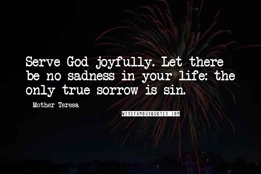 Mother Teresa Quotes: Serve God joyfully. Let there be no sadness in your life: the only true sorrow is sin.