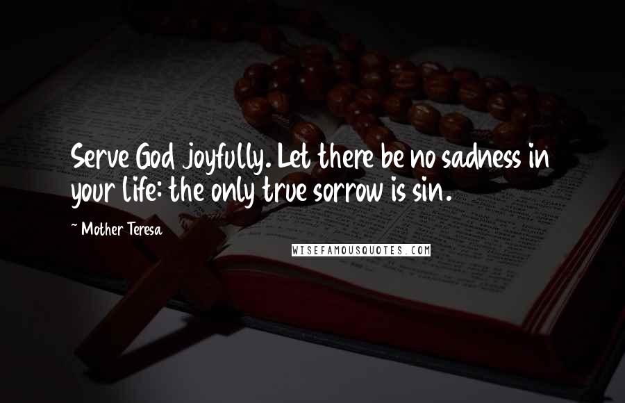 Mother Teresa Quotes: Serve God joyfully. Let there be no sadness in your life: the only true sorrow is sin.