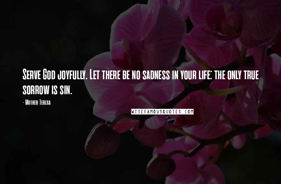 Mother Teresa Quotes: Serve God joyfully. Let there be no sadness in your life: the only true sorrow is sin.