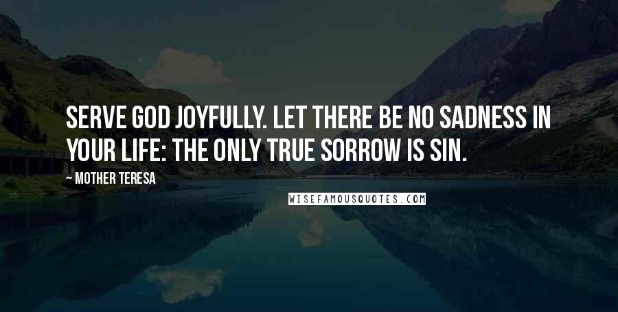 Mother Teresa Quotes: Serve God joyfully. Let there be no sadness in your life: the only true sorrow is sin.