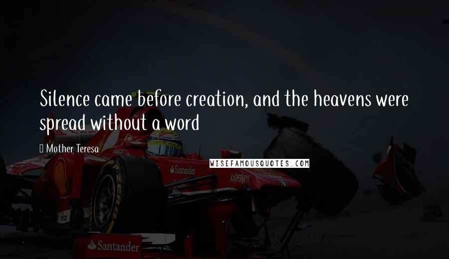 Mother Teresa Quotes: Silence came before creation, and the heavens were spread without a word