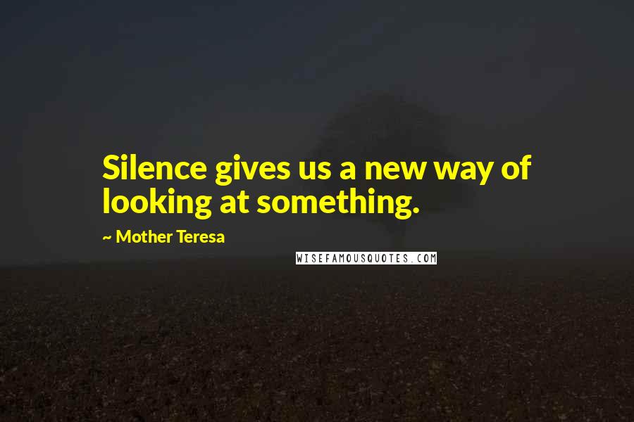 Mother Teresa Quotes: Silence gives us a new way of looking at something.