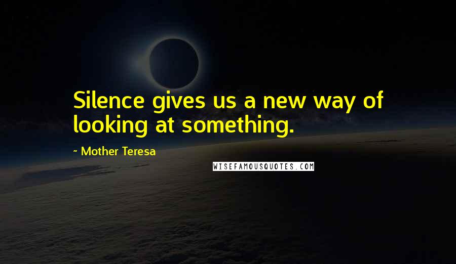 Mother Teresa Quotes: Silence gives us a new way of looking at something.