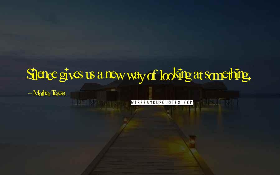 Mother Teresa Quotes: Silence gives us a new way of looking at something.