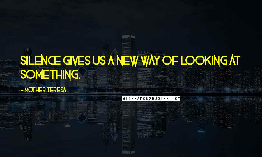 Mother Teresa Quotes: Silence gives us a new way of looking at something.