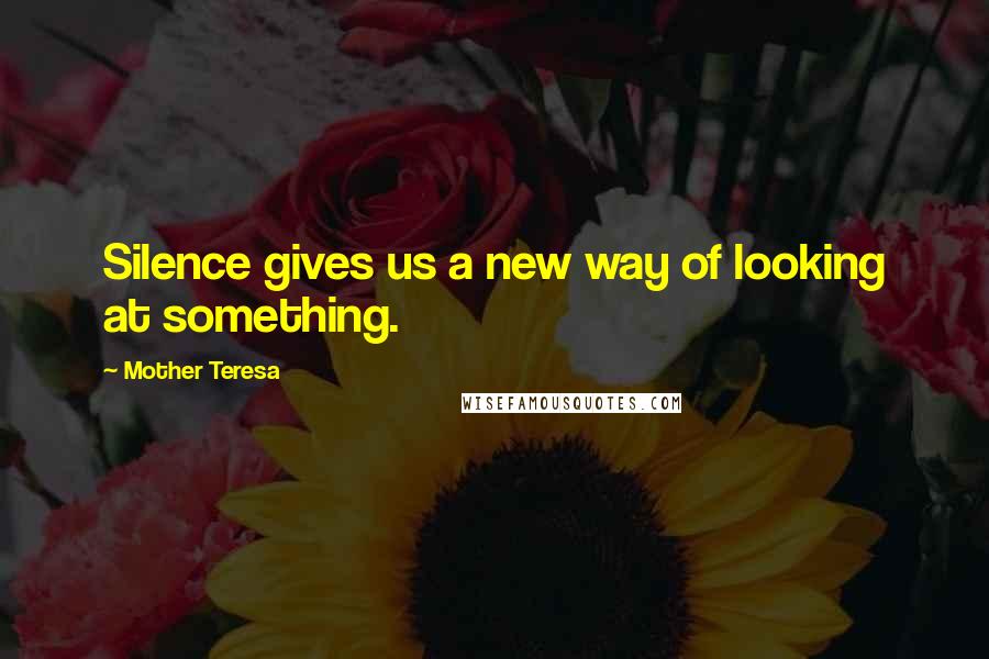 Mother Teresa Quotes: Silence gives us a new way of looking at something.