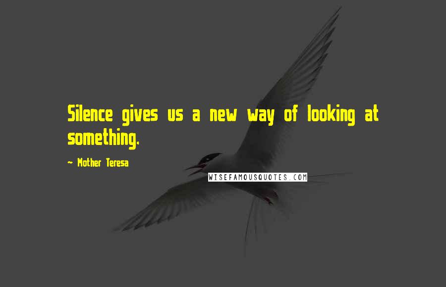 Mother Teresa Quotes: Silence gives us a new way of looking at something.