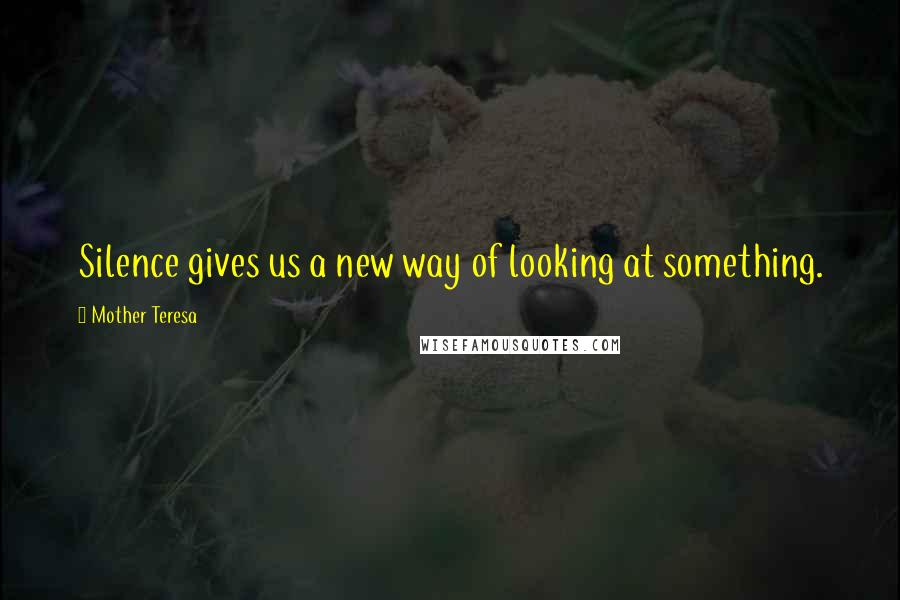 Mother Teresa Quotes: Silence gives us a new way of looking at something.