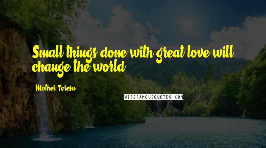 Mother Teresa Quotes: Small things done with great love will change the world.