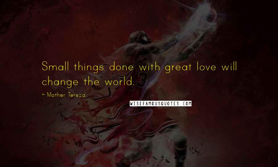 Mother Teresa Quotes: Small things done with great love will change the world.