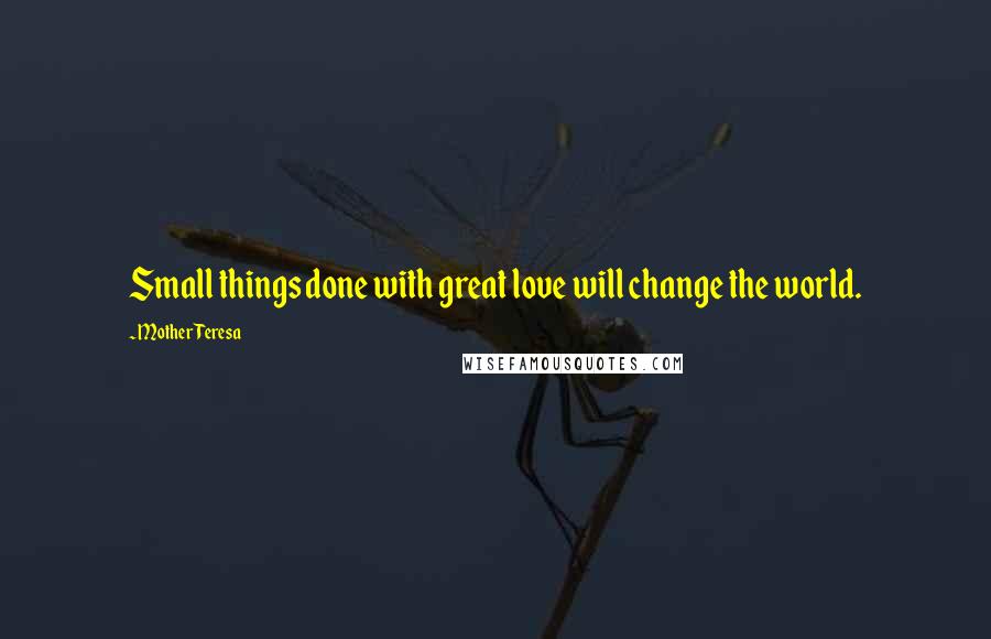 Mother Teresa Quotes: Small things done with great love will change the world.