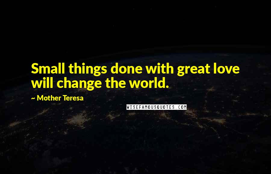 Mother Teresa Quotes: Small things done with great love will change the world.