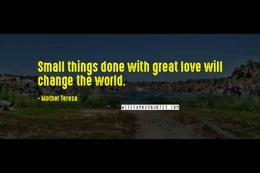 Mother Teresa Quotes: Small things done with great love will change the world.