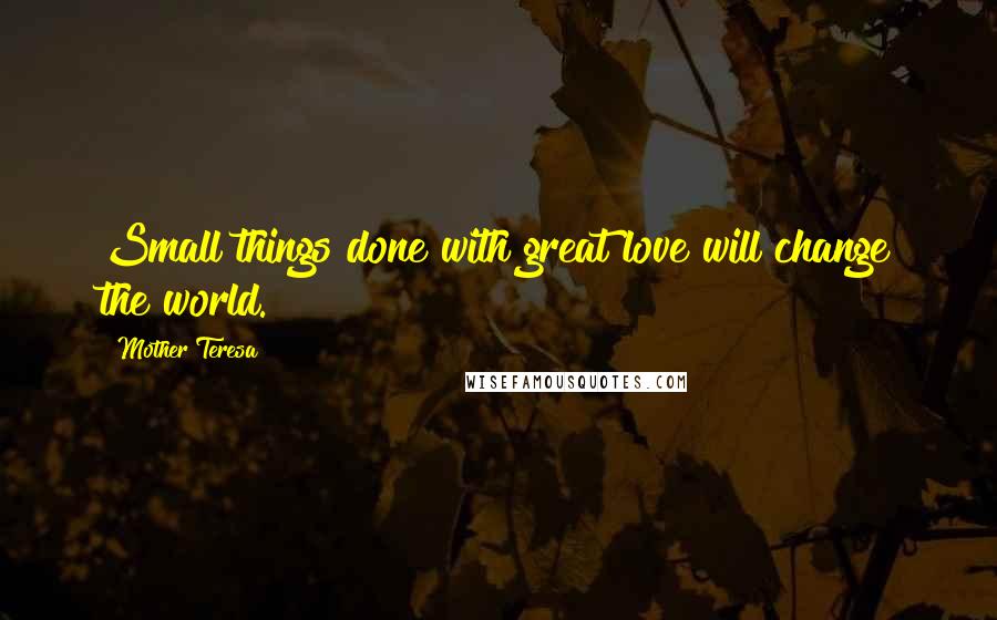 Mother Teresa Quotes: Small things done with great love will change the world.