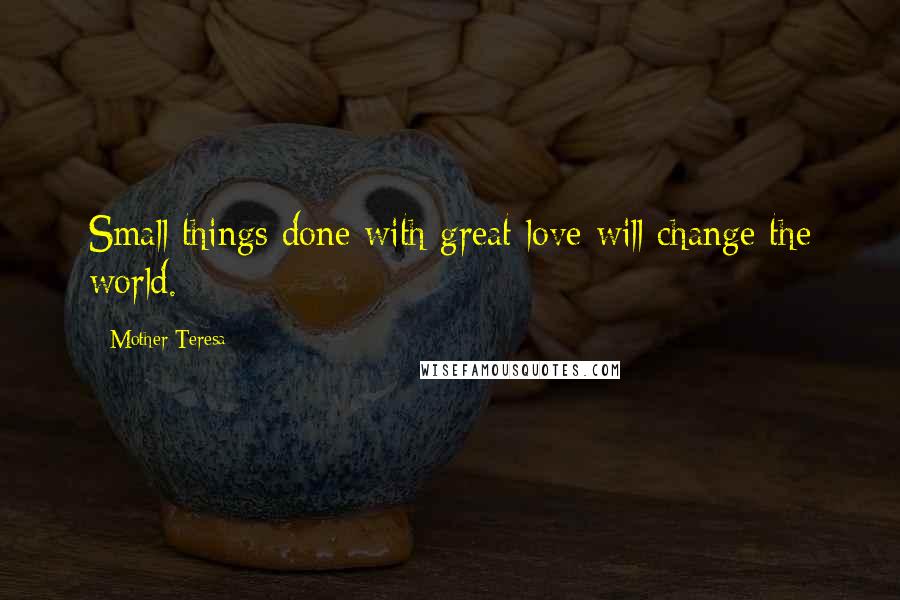 Mother Teresa Quotes: Small things done with great love will change the world.