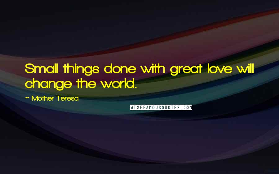 Mother Teresa Quotes: Small things done with great love will change the world.