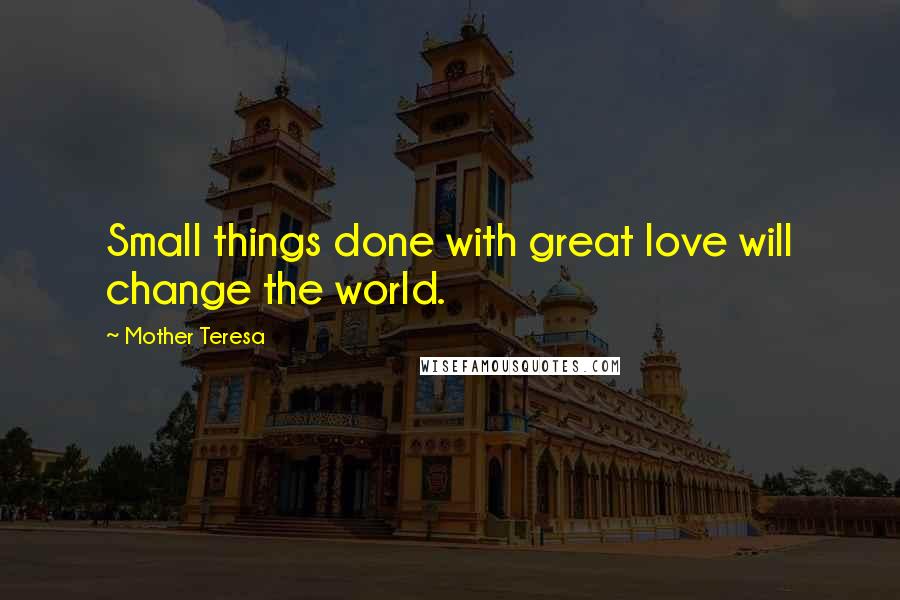 Mother Teresa Quotes: Small things done with great love will change the world.