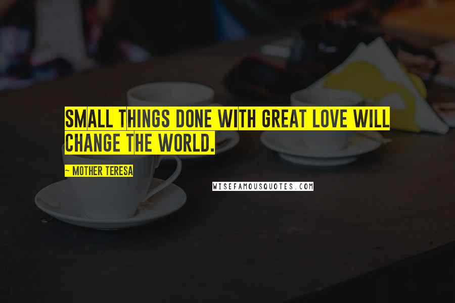 Mother Teresa Quotes: Small things done with great love will change the world.