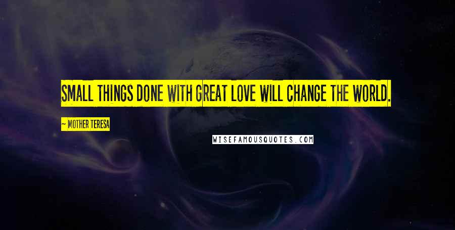 Mother Teresa Quotes: Small things done with great love will change the world.