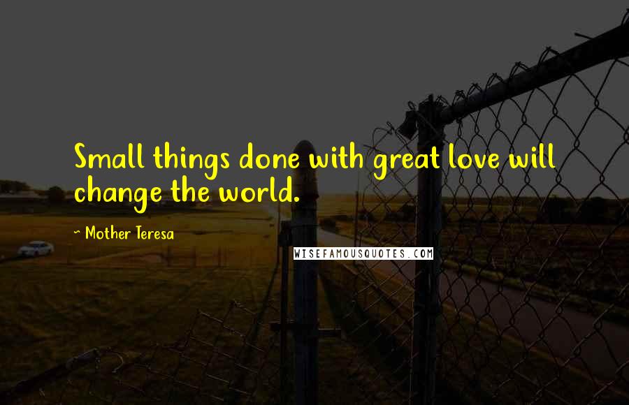 Mother Teresa Quotes: Small things done with great love will change the world.