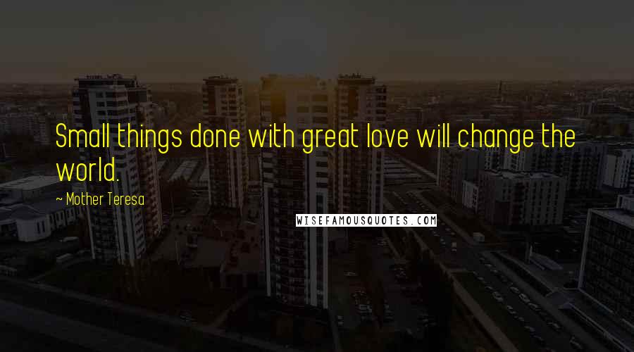 Mother Teresa Quotes: Small things done with great love will change the world.