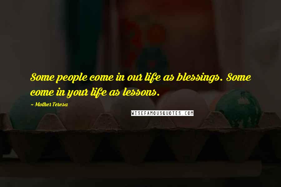 Mother Teresa Quotes: Some people come in our life as blessings. Some come in your life as lessons.